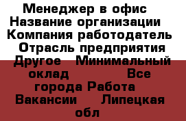 Менеджер в офис › Название организации ­ Компания-работодатель › Отрасль предприятия ­ Другое › Минимальный оклад ­ 22 000 - Все города Работа » Вакансии   . Липецкая обл.